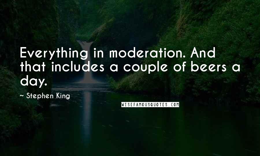 Stephen King Quotes: Everything in moderation. And that includes a couple of beers a day.