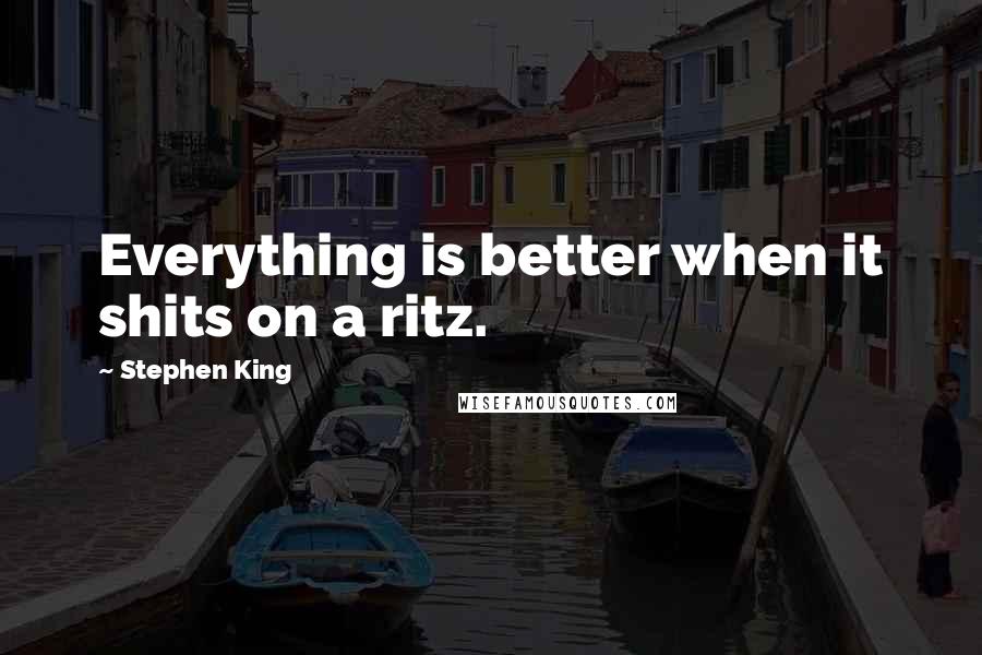 Stephen King Quotes: Everything is better when it shits on a ritz.