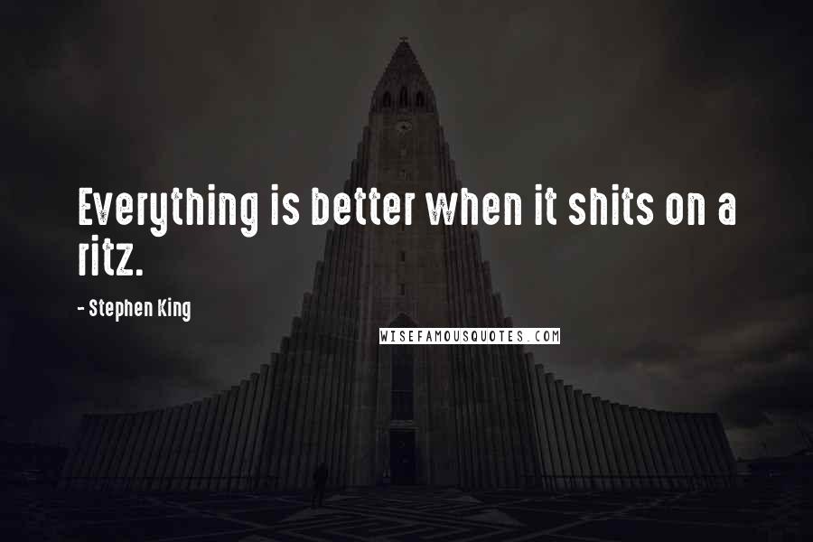 Stephen King Quotes: Everything is better when it shits on a ritz.