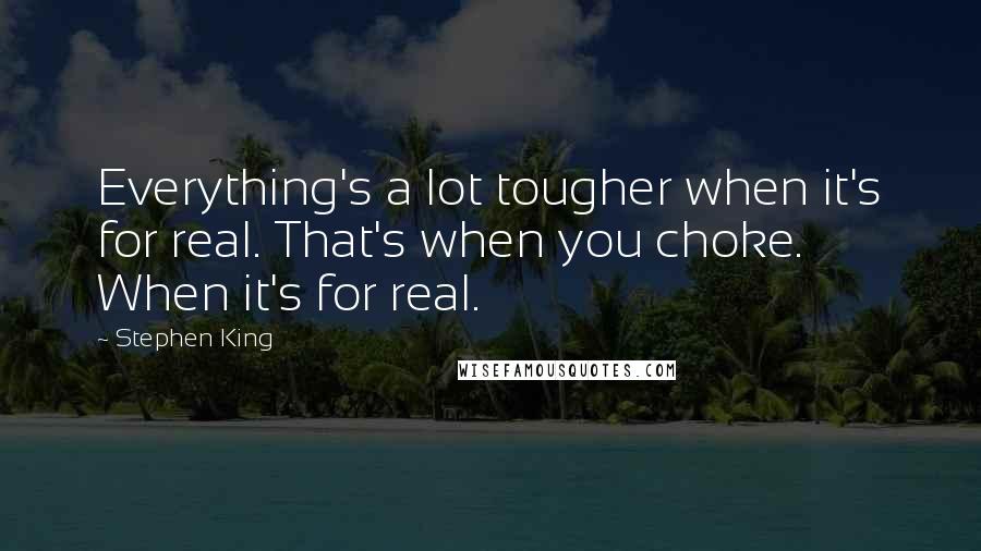 Stephen King Quotes: Everything's a lot tougher when it's for real. That's when you choke. When it's for real.