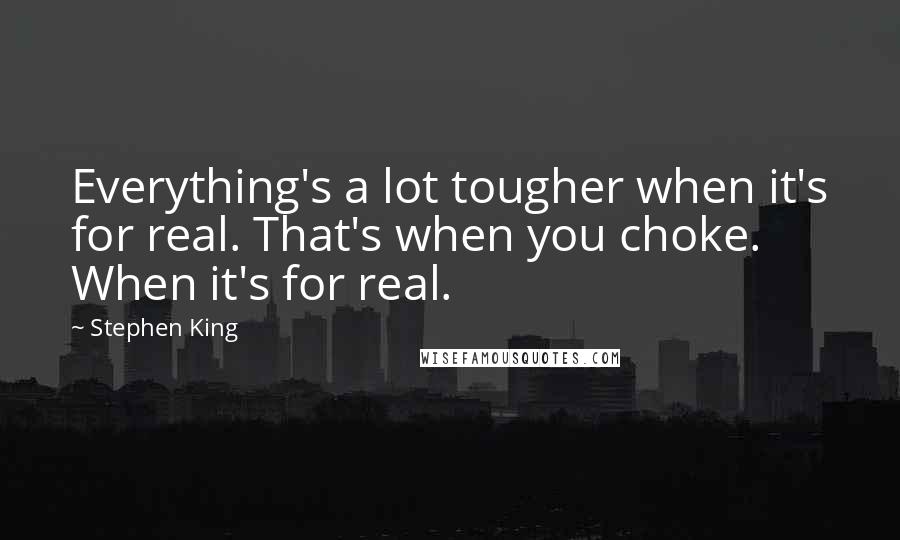 Stephen King Quotes: Everything's a lot tougher when it's for real. That's when you choke. When it's for real.