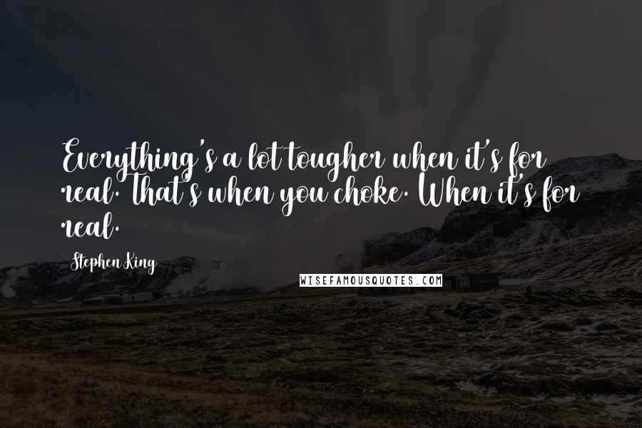 Stephen King Quotes: Everything's a lot tougher when it's for real. That's when you choke. When it's for real.