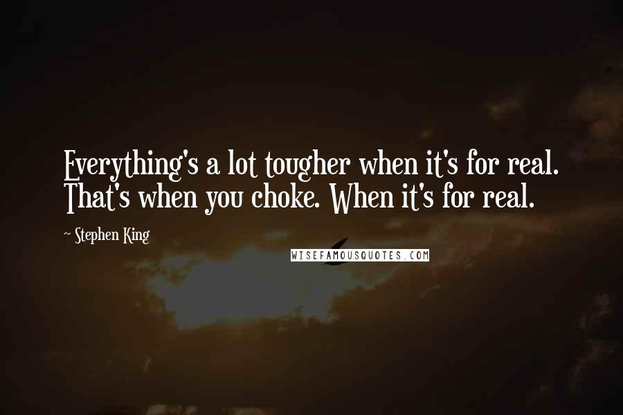 Stephen King Quotes: Everything's a lot tougher when it's for real. That's when you choke. When it's for real.