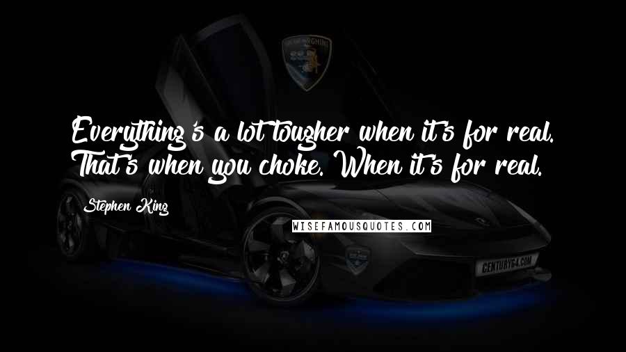 Stephen King Quotes: Everything's a lot tougher when it's for real. That's when you choke. When it's for real.