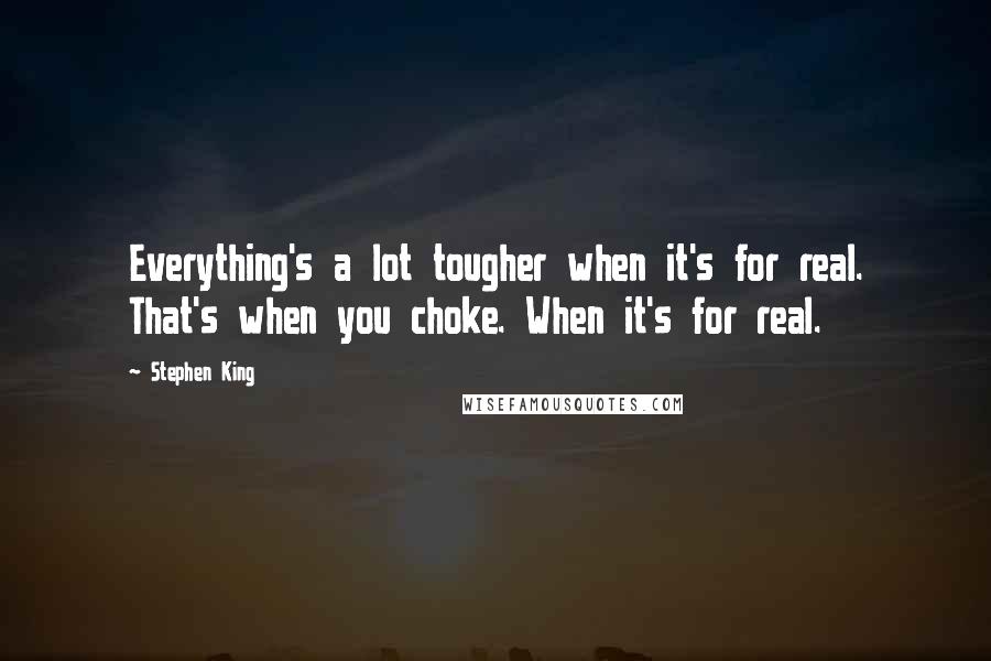 Stephen King Quotes: Everything's a lot tougher when it's for real. That's when you choke. When it's for real.