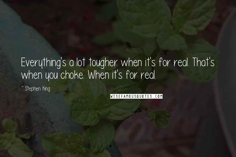 Stephen King Quotes: Everything's a lot tougher when it's for real. That's when you choke. When it's for real.