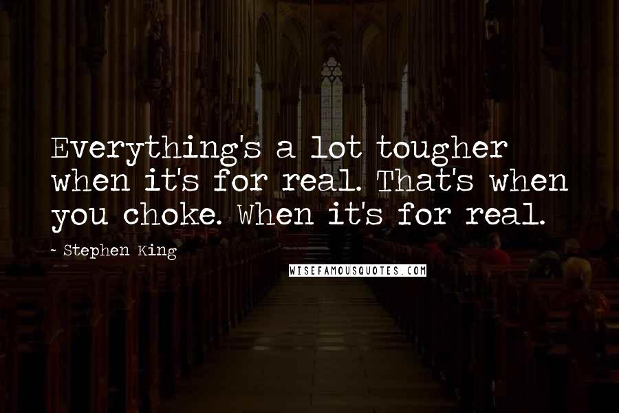 Stephen King Quotes: Everything's a lot tougher when it's for real. That's when you choke. When it's for real.