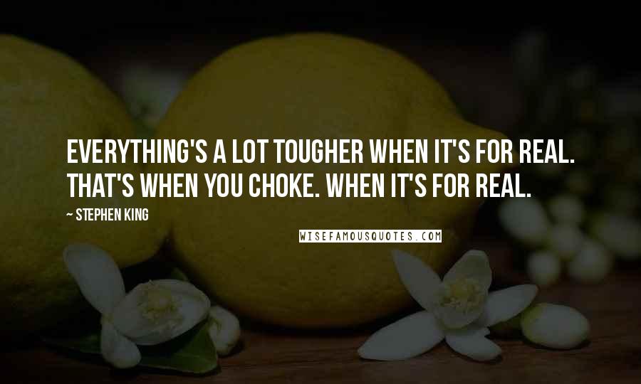 Stephen King Quotes: Everything's a lot tougher when it's for real. That's when you choke. When it's for real.