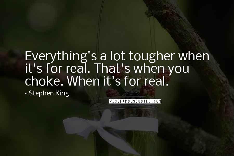 Stephen King Quotes: Everything's a lot tougher when it's for real. That's when you choke. When it's for real.