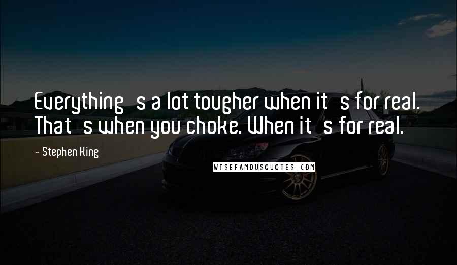 Stephen King Quotes: Everything's a lot tougher when it's for real. That's when you choke. When it's for real.