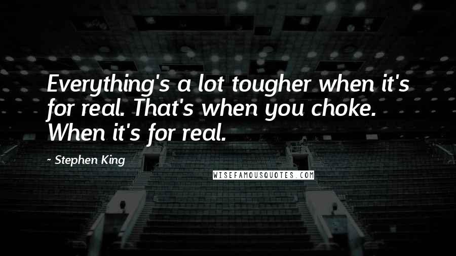 Stephen King Quotes: Everything's a lot tougher when it's for real. That's when you choke. When it's for real.
