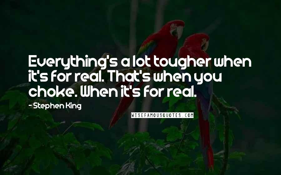 Stephen King Quotes: Everything's a lot tougher when it's for real. That's when you choke. When it's for real.