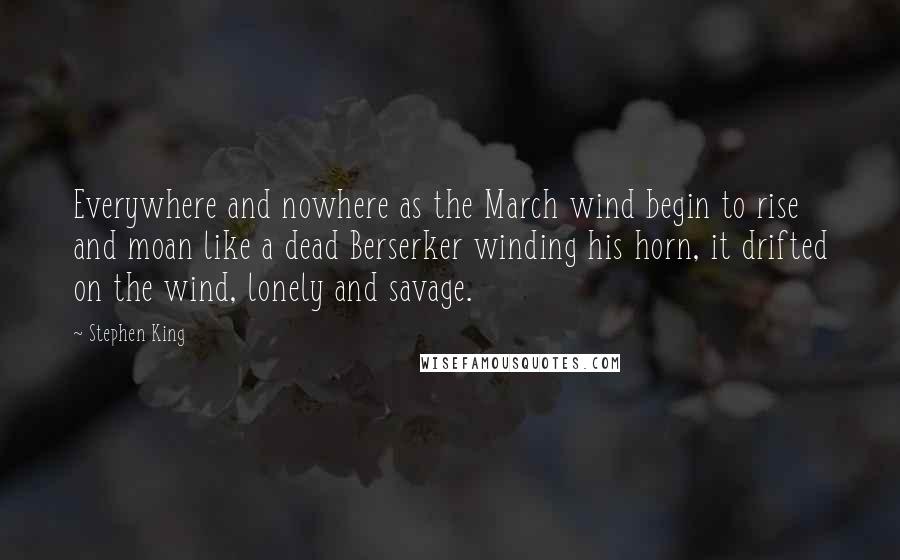 Stephen King Quotes: Everywhere and nowhere as the March wind begin to rise and moan like a dead Berserker winding his horn, it drifted on the wind, lonely and savage.