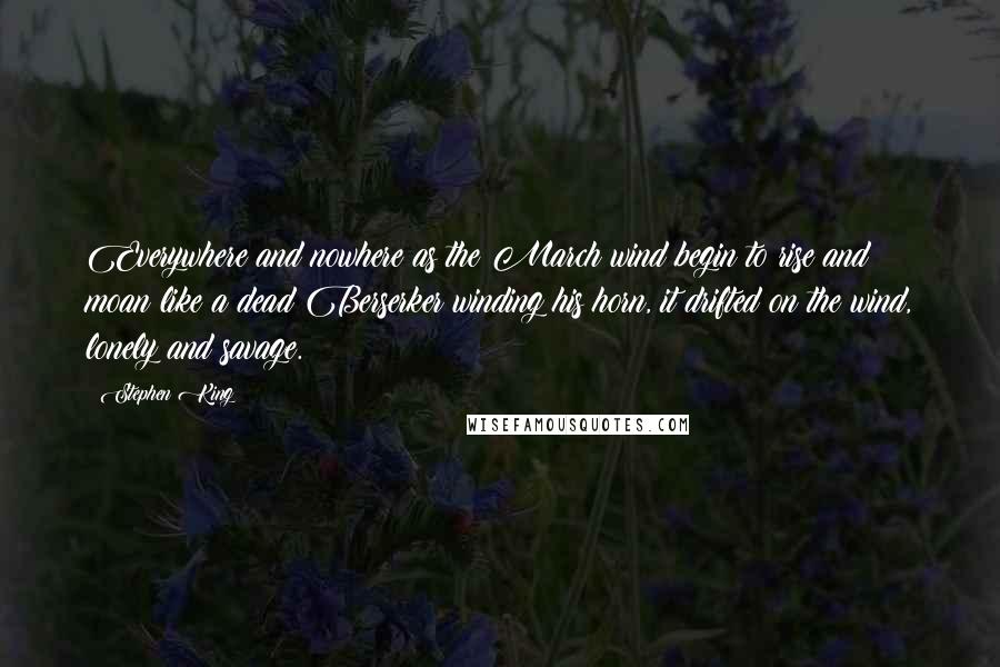 Stephen King Quotes: Everywhere and nowhere as the March wind begin to rise and moan like a dead Berserker winding his horn, it drifted on the wind, lonely and savage.