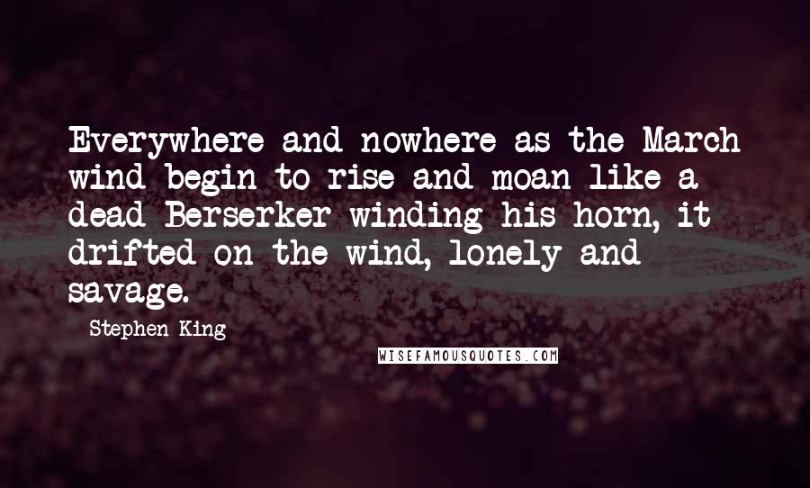 Stephen King Quotes: Everywhere and nowhere as the March wind begin to rise and moan like a dead Berserker winding his horn, it drifted on the wind, lonely and savage.