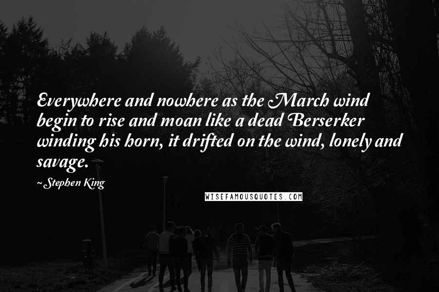 Stephen King Quotes: Everywhere and nowhere as the March wind begin to rise and moan like a dead Berserker winding his horn, it drifted on the wind, lonely and savage.
