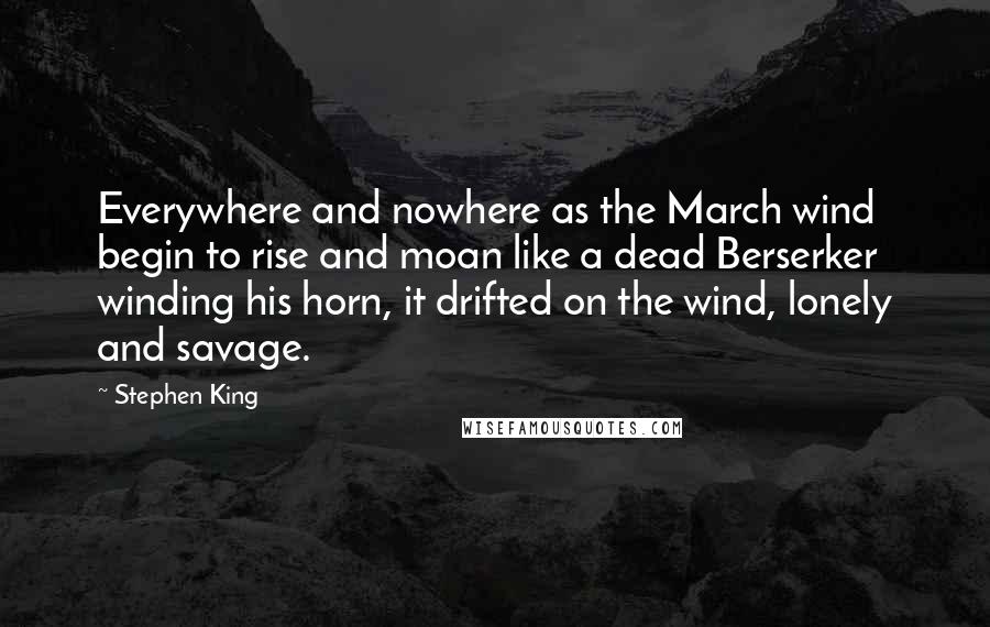 Stephen King Quotes: Everywhere and nowhere as the March wind begin to rise and moan like a dead Berserker winding his horn, it drifted on the wind, lonely and savage.