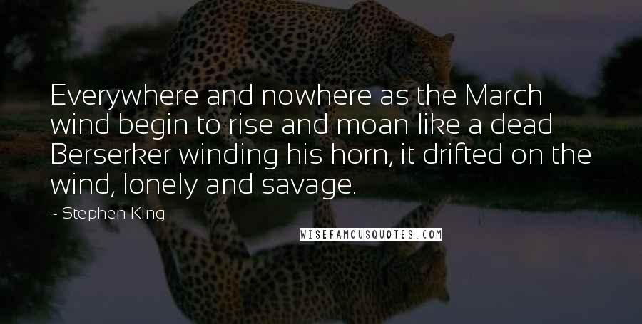 Stephen King Quotes: Everywhere and nowhere as the March wind begin to rise and moan like a dead Berserker winding his horn, it drifted on the wind, lonely and savage.