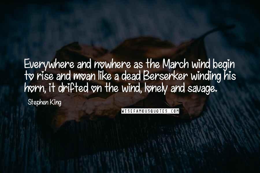 Stephen King Quotes: Everywhere and nowhere as the March wind begin to rise and moan like a dead Berserker winding his horn, it drifted on the wind, lonely and savage.