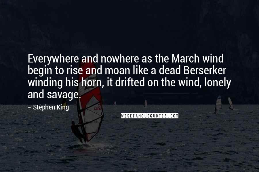 Stephen King Quotes: Everywhere and nowhere as the March wind begin to rise and moan like a dead Berserker winding his horn, it drifted on the wind, lonely and savage.