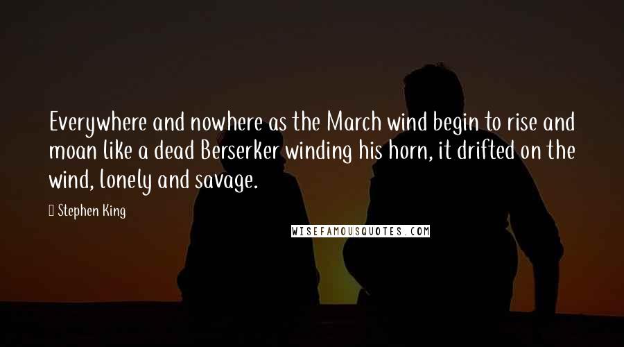 Stephen King Quotes: Everywhere and nowhere as the March wind begin to rise and moan like a dead Berserker winding his horn, it drifted on the wind, lonely and savage.