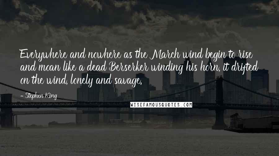 Stephen King Quotes: Everywhere and nowhere as the March wind begin to rise and moan like a dead Berserker winding his horn, it drifted on the wind, lonely and savage.