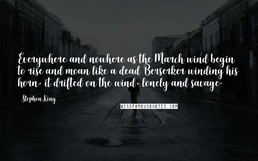 Stephen King Quotes: Everywhere and nowhere as the March wind begin to rise and moan like a dead Berserker winding his horn, it drifted on the wind, lonely and savage.