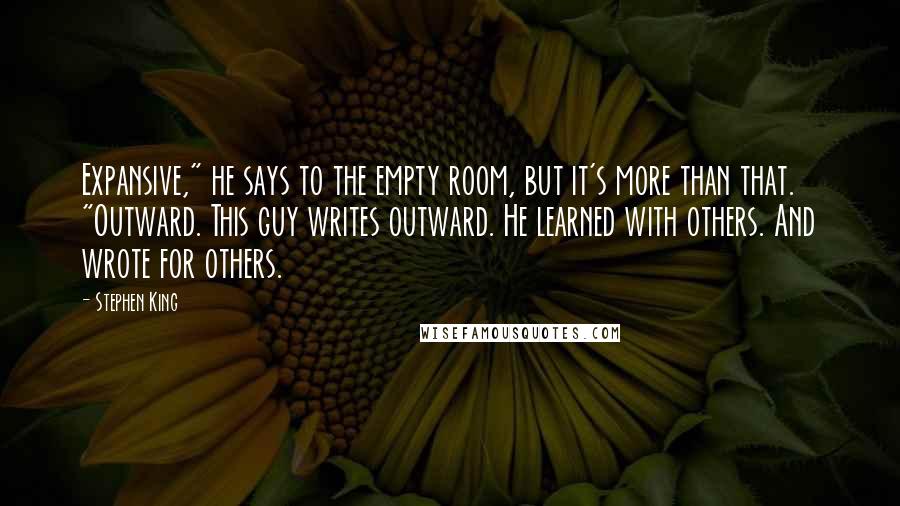 Stephen King Quotes: Expansive," he says to the empty room, but it's more than that. "Outward. This guy writes outward. He learned with others. And wrote for others.