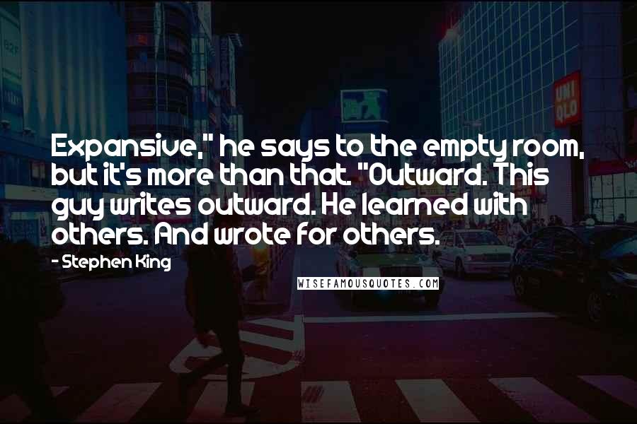 Stephen King Quotes: Expansive," he says to the empty room, but it's more than that. "Outward. This guy writes outward. He learned with others. And wrote for others.