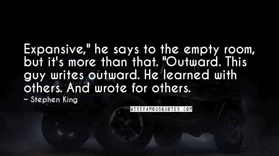 Stephen King Quotes: Expansive," he says to the empty room, but it's more than that. "Outward. This guy writes outward. He learned with others. And wrote for others.