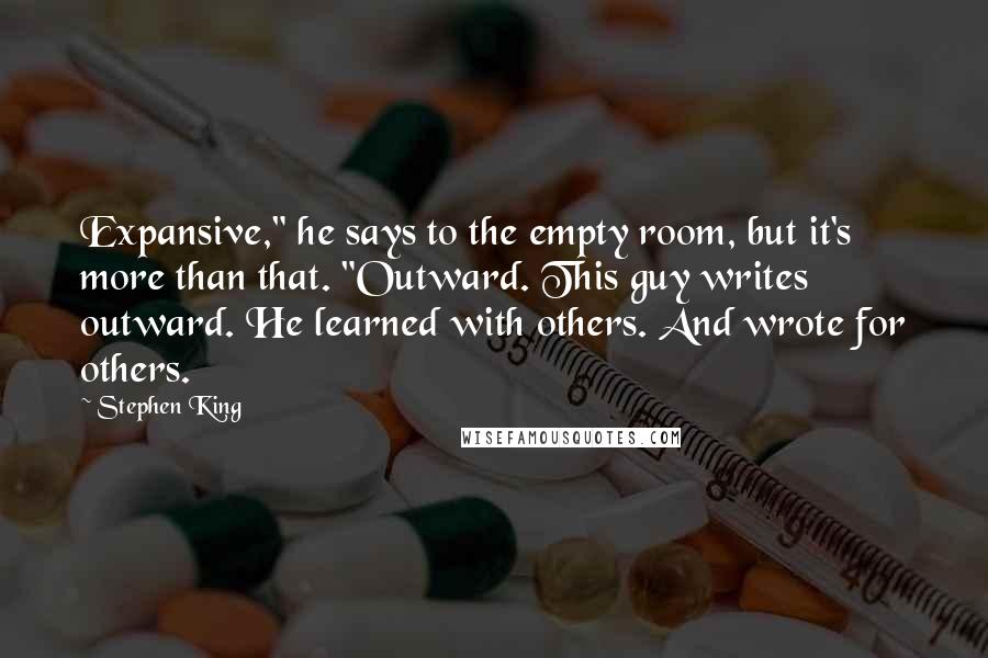 Stephen King Quotes: Expansive," he says to the empty room, but it's more than that. "Outward. This guy writes outward. He learned with others. And wrote for others.