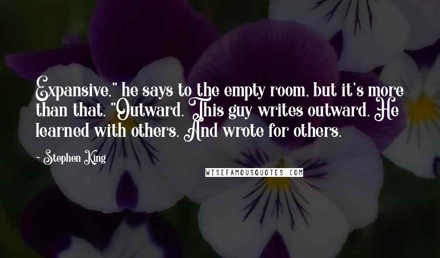 Stephen King Quotes: Expansive," he says to the empty room, but it's more than that. "Outward. This guy writes outward. He learned with others. And wrote for others.