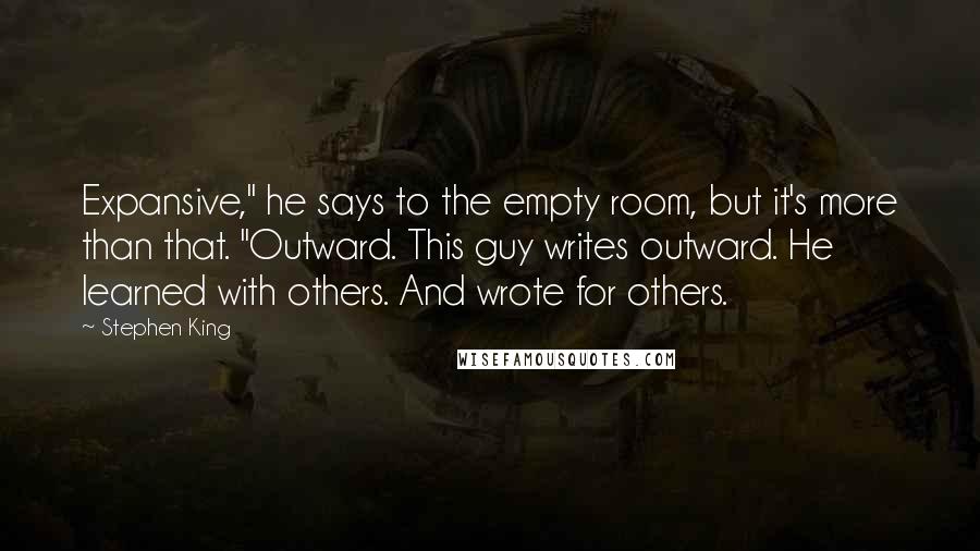 Stephen King Quotes: Expansive," he says to the empty room, but it's more than that. "Outward. This guy writes outward. He learned with others. And wrote for others.