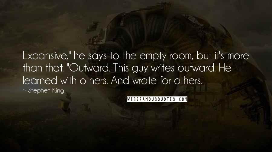Stephen King Quotes: Expansive," he says to the empty room, but it's more than that. "Outward. This guy writes outward. He learned with others. And wrote for others.