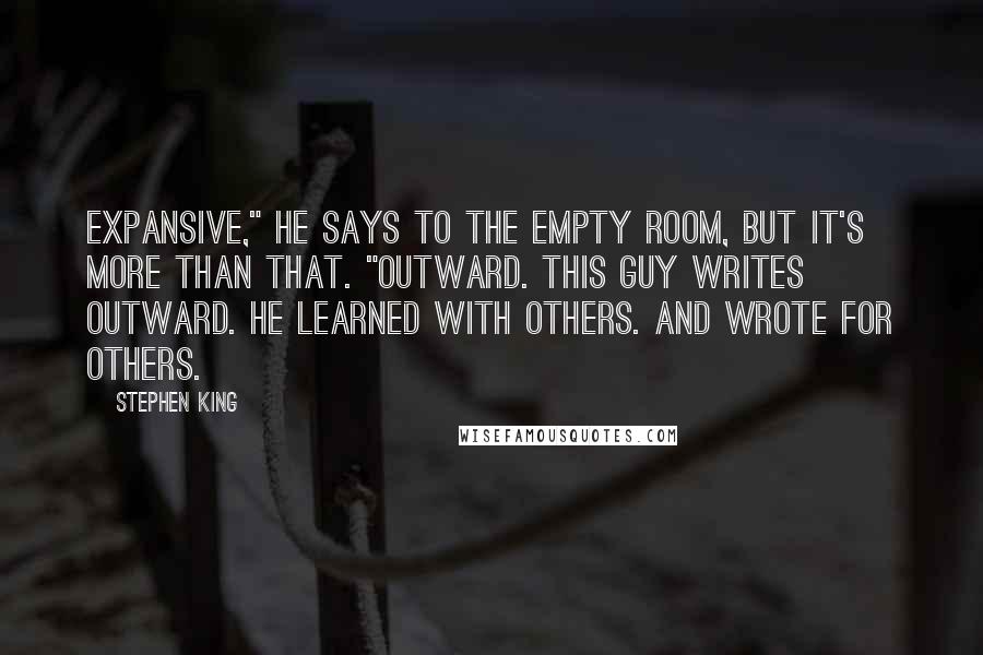 Stephen King Quotes: Expansive," he says to the empty room, but it's more than that. "Outward. This guy writes outward. He learned with others. And wrote for others.