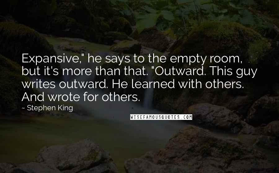 Stephen King Quotes: Expansive," he says to the empty room, but it's more than that. "Outward. This guy writes outward. He learned with others. And wrote for others.