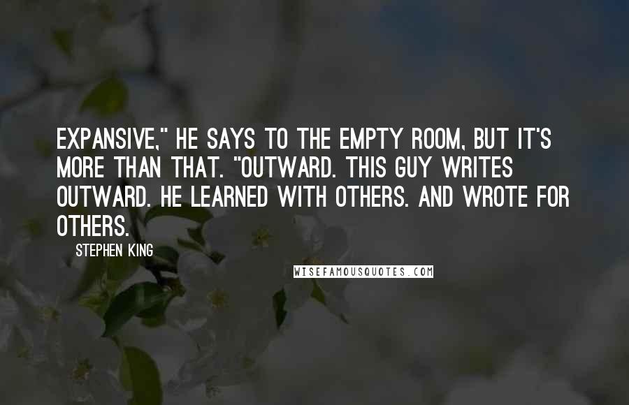 Stephen King Quotes: Expansive," he says to the empty room, but it's more than that. "Outward. This guy writes outward. He learned with others. And wrote for others.