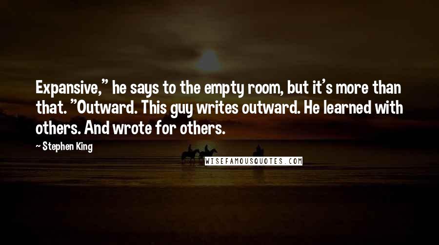 Stephen King Quotes: Expansive," he says to the empty room, but it's more than that. "Outward. This guy writes outward. He learned with others. And wrote for others.