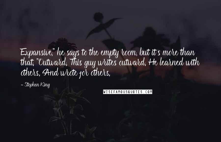 Stephen King Quotes: Expansive," he says to the empty room, but it's more than that. "Outward. This guy writes outward. He learned with others. And wrote for others.