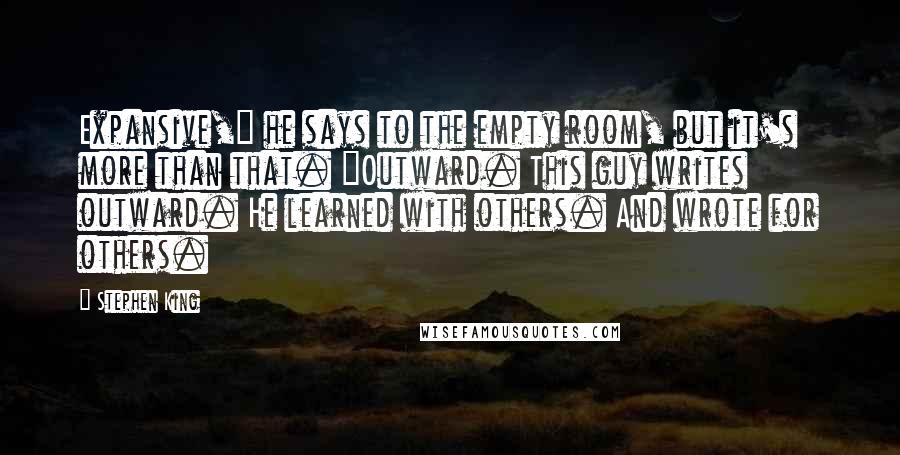 Stephen King Quotes: Expansive," he says to the empty room, but it's more than that. "Outward. This guy writes outward. He learned with others. And wrote for others.