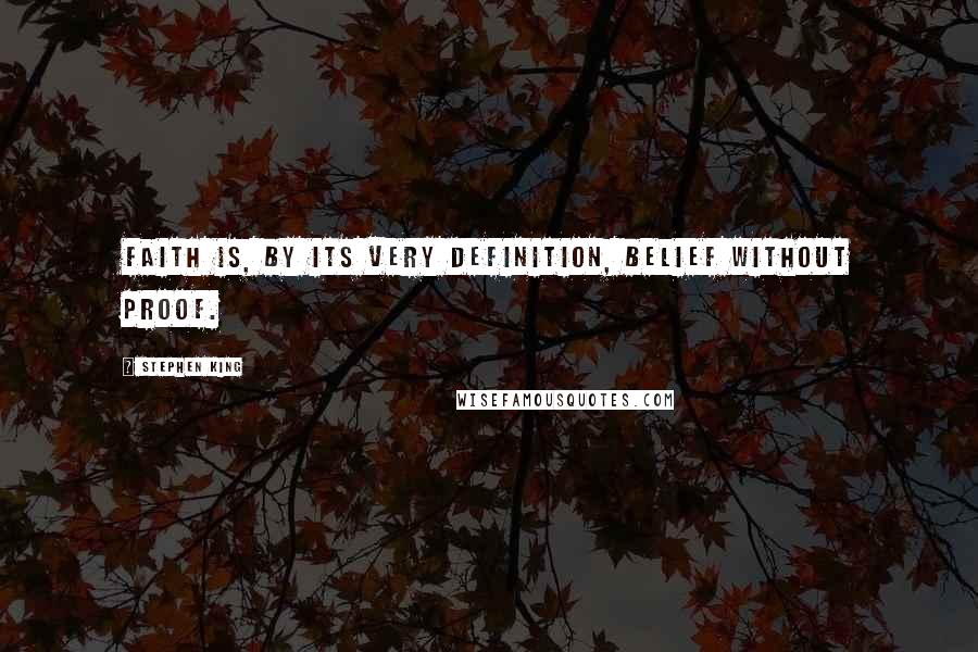 Stephen King Quotes: Faith is, by its very definition, belief without proof.