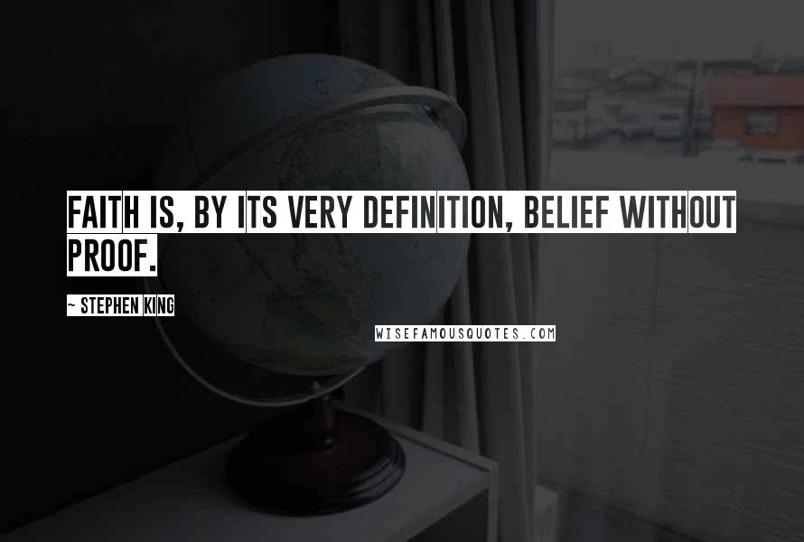 Stephen King Quotes: Faith is, by its very definition, belief without proof.