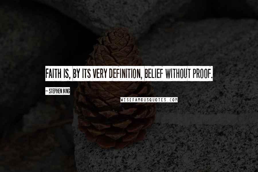 Stephen King Quotes: Faith is, by its very definition, belief without proof.