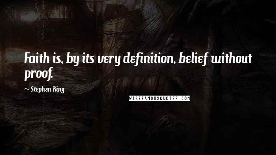 Stephen King Quotes: Faith is, by its very definition, belief without proof.