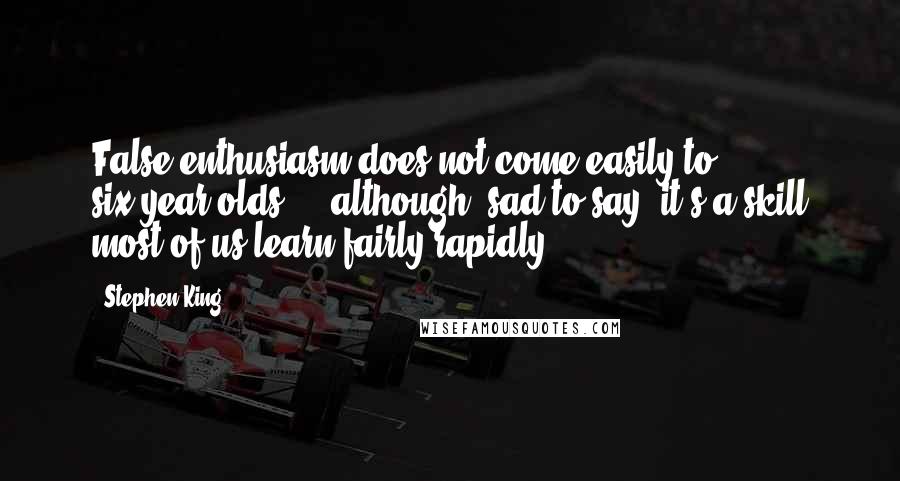 Stephen King Quotes: False enthusiasm does not come easily to six-year-olds ... although, sad to say, it's a skill most of us learn fairly rapidly.