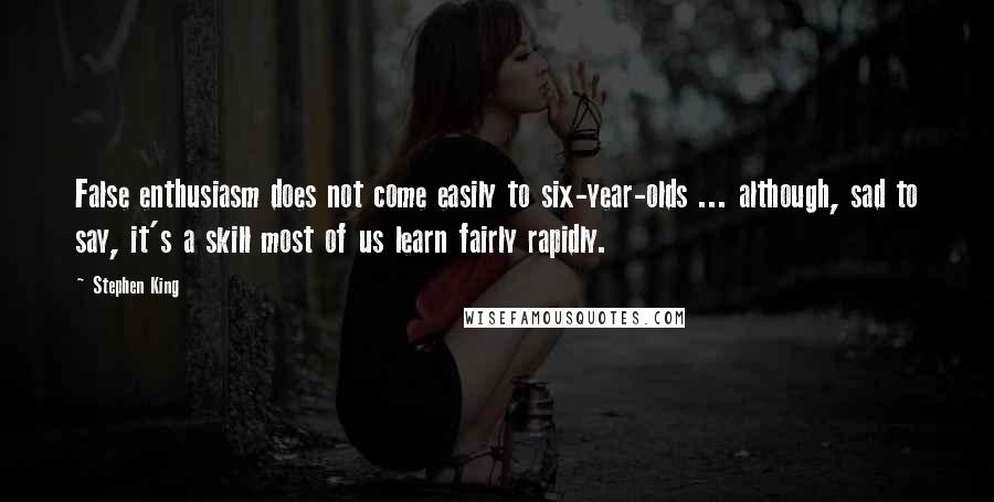 Stephen King Quotes: False enthusiasm does not come easily to six-year-olds ... although, sad to say, it's a skill most of us learn fairly rapidly.