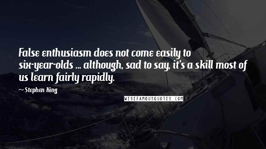 Stephen King Quotes: False enthusiasm does not come easily to six-year-olds ... although, sad to say, it's a skill most of us learn fairly rapidly.