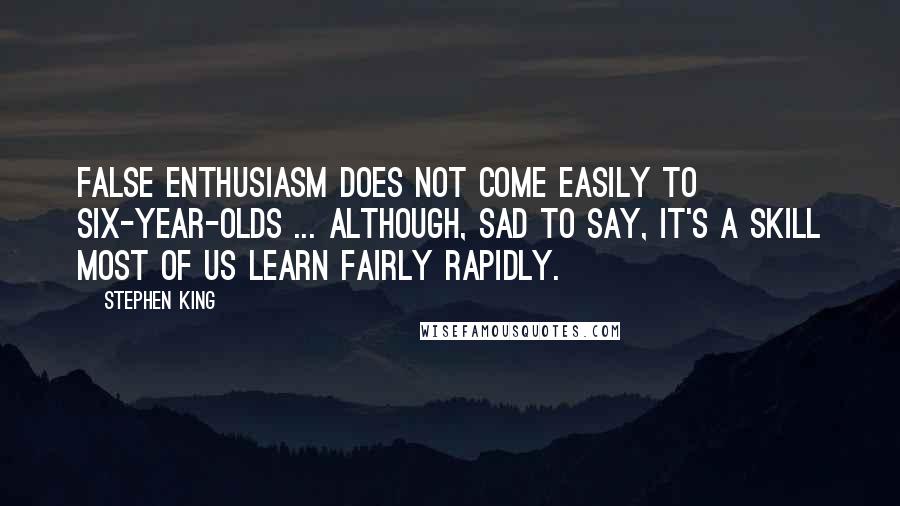 Stephen King Quotes: False enthusiasm does not come easily to six-year-olds ... although, sad to say, it's a skill most of us learn fairly rapidly.