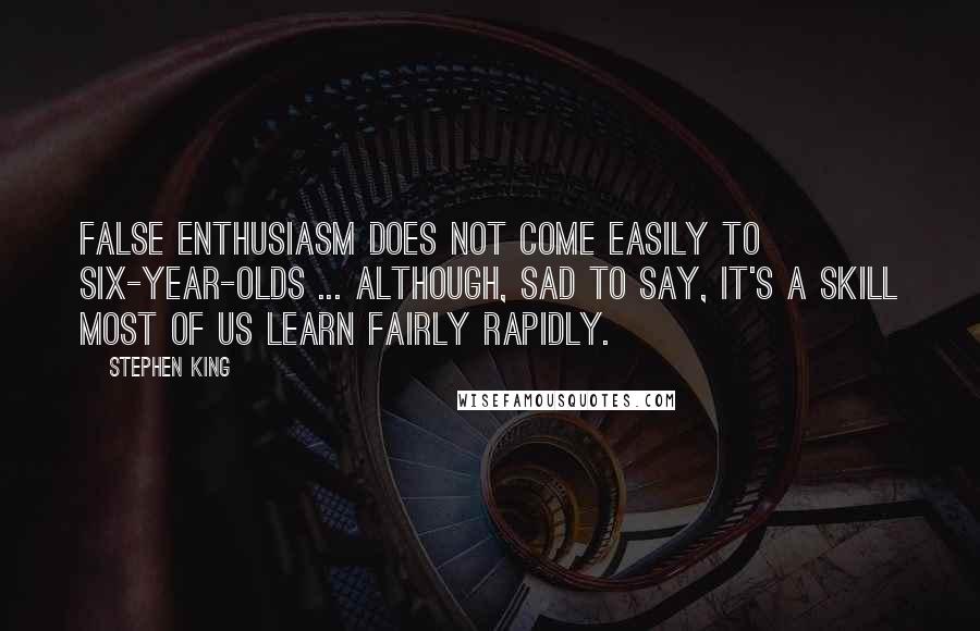 Stephen King Quotes: False enthusiasm does not come easily to six-year-olds ... although, sad to say, it's a skill most of us learn fairly rapidly.