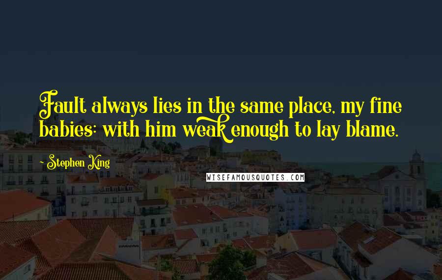 Stephen King Quotes: Fault always lies in the same place, my fine babies: with him weak enough to lay blame.